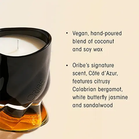 Image 1, Vegan, hand-poured blend of coconut and soy wax. Oribe's signature scent cote d'azure features citrusy calabrain bergamot, white butterfly jasmine and sandalwood. Image 2, Cote d'azure citrus floral. Key Notes: Top = fresh lemon, blackcurrant, calabrain bergamot, sicilian orange. Middle = tuberose, blye cyclamen, white butterfly jasmine. Drydown = sandalwood, vetiver, crisp amber. Image 3, transport your sense with oribes three scents, citrus floral: seductive and effervescently fresh, armomatic green: the essence of a green, blooming desert, and woody floral: a vibrant field of blooming flowers