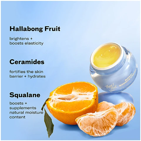 Image 1 - A jar of cream is shown next to a cut orange and orange segments with text reading Hallabong Fruit brightens + boosts elasticity Ceramides fortifies the skin barrier + hydrates Squalane boosts + supplements natural moisture content Then I Met You BOUNCE CREAM NET WT. 1.7 FL. OZ (50 ml). Image 2 - A blue jar of Then I Met You Bong Bounce Cream sits on its lid next to text that reads 100% said skin looked firmer, more supple, and elastic* 100% said skin looks brighter and more refreshed* 99% said it layers well under makeup and creates a good base for makeup application* *after 3 days of use based on an independent consumer study of 31 consumers aged 20-59. Image 3 - The image shows a 5-step Korean skincare routine guide featuring products for glass skin, listing the steps and associated product types: 5-STEP KOREAN SKINCARE ROUTINE FOR GLASS SKIN STEP 1 Oil-Based Cleanser STEP 2 Water-Based Cleanser STEP 3 Treat STEP 4 Moisturize STEP 5 Protect Then I Met You. Image 4 - Side-by-side comparison image showing a mans face Before bare face unretouched skin and After 3 weeks of use unretouched skin, with text 100% said their skin looks brighter and more refreshed after 3 days of use based on an independent consumer study of 31 consumers aged 20-59, and product details Then I Met You BONG² BOUNCE CREAM.